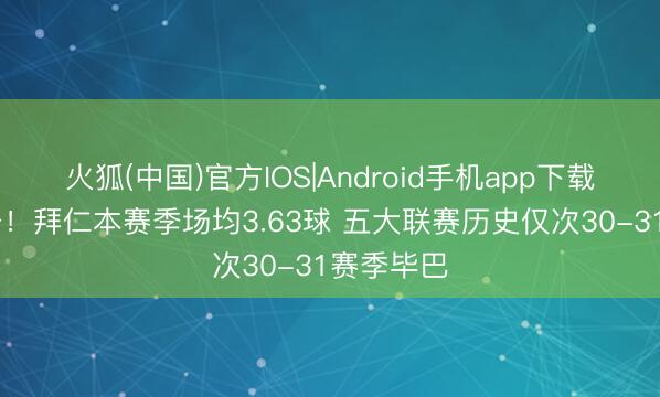火狐(中国)官方IOS|Android手机app下载 火力全开！拜仁本赛季场均3.63球 五大联赛历史仅次30-31赛季毕巴
