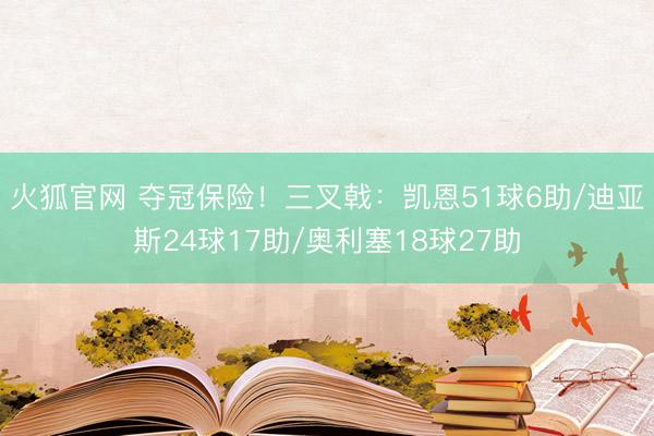 火狐官网 夺冠保险！三叉戟：凯恩51球6助/迪亚斯24球17助/奥利塞18球27助