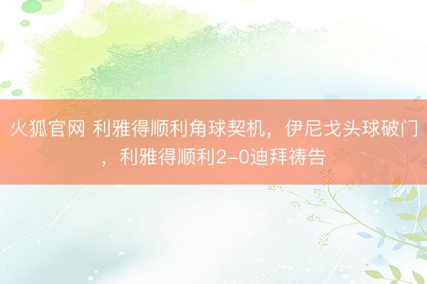 火狐官网 利雅得顺利角球契机，伊尼戈头球破门，利雅得顺利2-0迪拜祷告