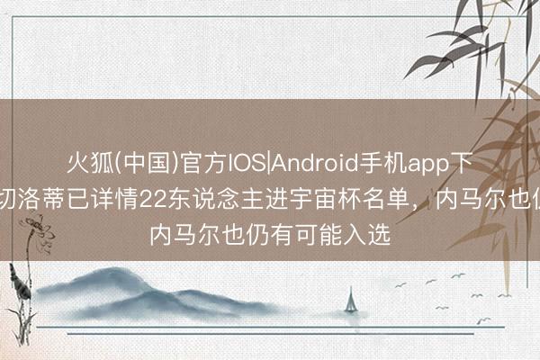 火狐(中国)官方IOS|Android手机app下载 巴媒：安切洛蒂已详情22东说念主进宇宙杯名单，内马尔也仍有可能入选
