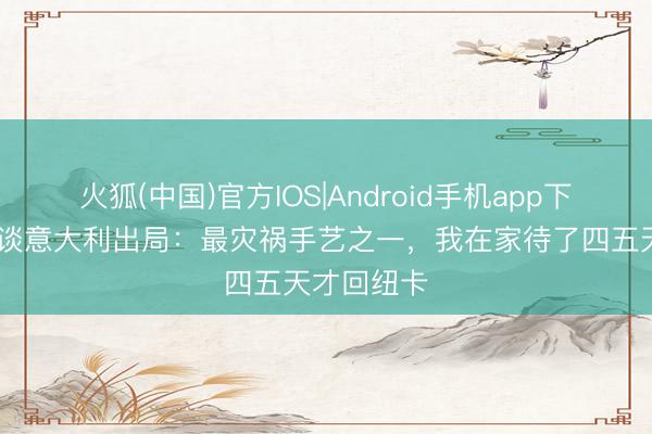 火狐(中国)官方IOS|Android手机app下载 托纳利谈意大利出局：最灾祸手艺之一，我在家待了四五天才回纽卡