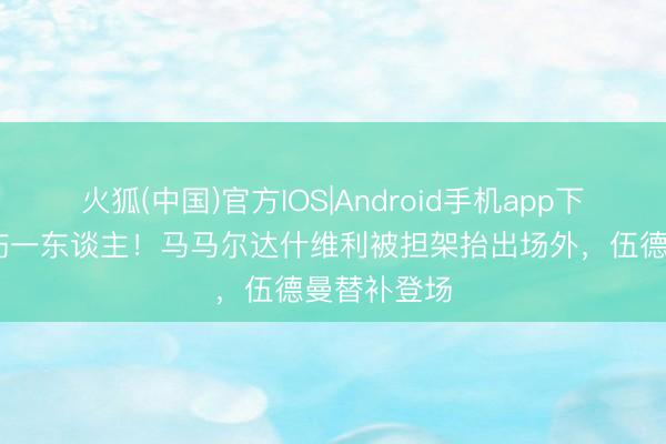 火狐(中国)官方IOS|Android手机app下载 门将再伤一东谈主！马马尔达什维利被担架抬出场外，伍德曼替补登场