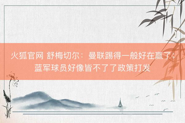 火狐官网 舒梅切尔：曼联踢得一般好在赢了；蓝军球员好像皆不了了政策打发