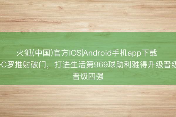 火狐(中国)官方IOS|Android手机app下载 SIU~~C罗推射破门，打进生活第969球助利雅得升级晋级四强