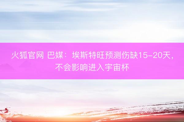 火狐官网 巴媒：埃斯特旺预测伤缺15-20天，不会影响进入宇宙杯