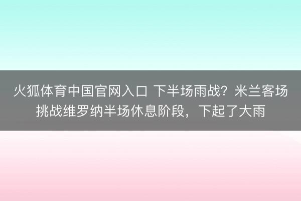 火狐体育中国官网入口 下半场雨战？米兰客场挑战维罗纳半场休息阶段，下起了大雨