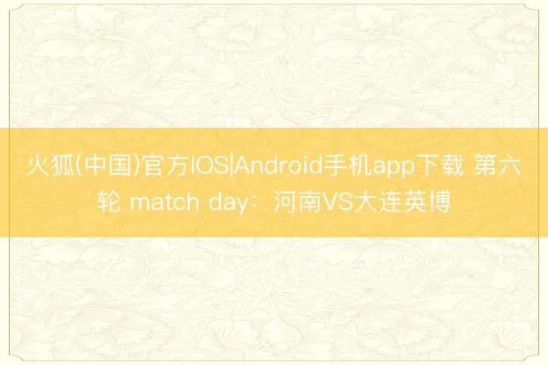 火狐(中国)官方IOS|Android手机app下载 第六轮 match day：河南VS大连英博