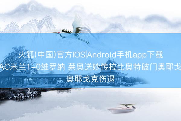火狐(中国)官方IOS|Android手机app下载 半场-AC米兰1-0维罗纳 莱奥送妙传拉比奥特破门奥耶戈克伤退