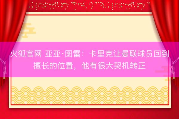 火狐官网 亚亚·图雷：卡里克让曼联球员回到擅长的位置，他有很大契机转正