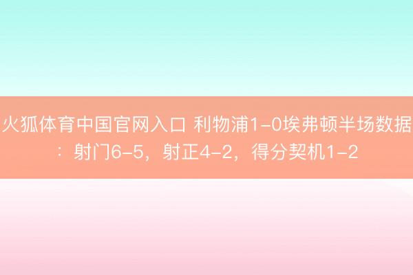 火狐体育中国官网入口 利物浦1-0埃弗顿半场数据：射门6-5，射正4-2，得分契机1-2