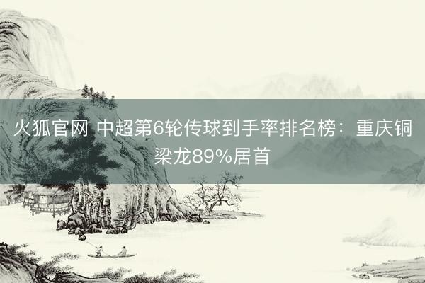 火狐官网 中超第6轮传球到手率排名榜：重庆铜梁龙89%居首