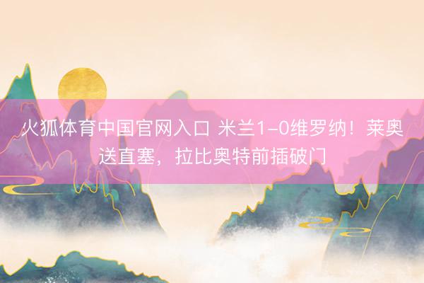 火狐体育中国官网入口 米兰1-0维罗纳！莱奥送直塞，拉比奥特前插破门
