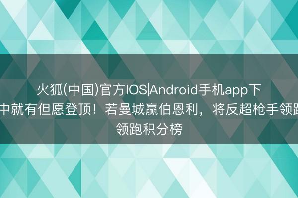 火狐(中国)官方IOS|Android手机app下载 下周中就有但愿登顶！若曼城赢伯恩利，将反超枪手领跑积分榜