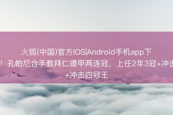 火狐(中国)官方IOS|Android手机app下载 孔圣！孔帕尼合手教拜仁德甲两连冠，上任2年3冠+冲击四冠王