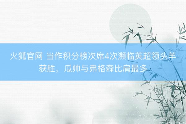 火狐官网 当作积分榜次席4次濒临英超领头羊获胜，瓜帅与弗格森比肩最多