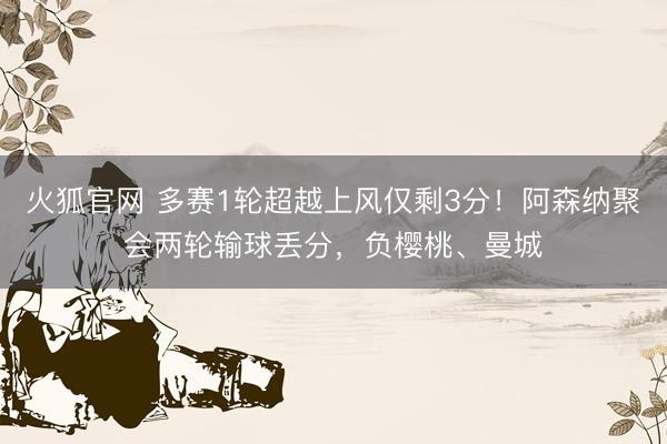 火狐官网 多赛1轮超越上风仅剩3分！阿森纳聚会两轮输球丢分，负樱桃、曼城