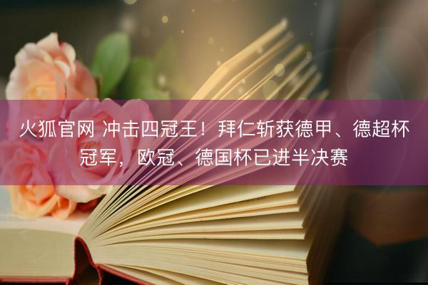 火狐官网 冲击四冠王！拜仁斩获德甲、德超杯冠军，欧冠、德国杯已进半决赛