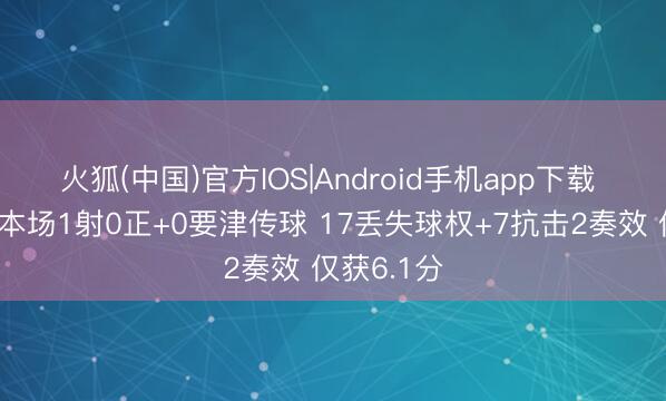 火狐(中国)官方IOS|Android手机app下载 塞梅尼奥本场1射0正+0要津传球 17丢失球权+7抗击2奏效 仅获6.1分