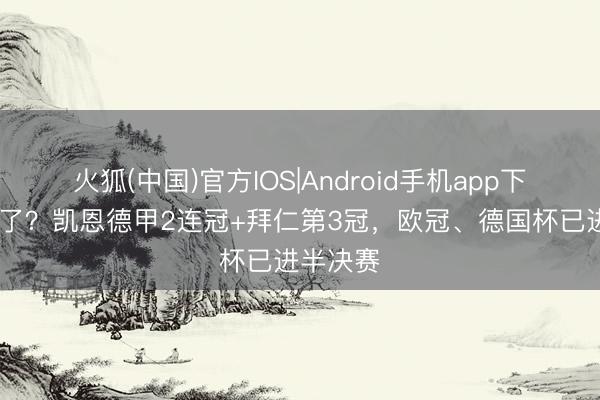 火狐(中国)官方IOS|Android手机app下载 齐来了？凯恩德甲2连冠+拜仁第3冠，欧冠、德国杯已进半决赛