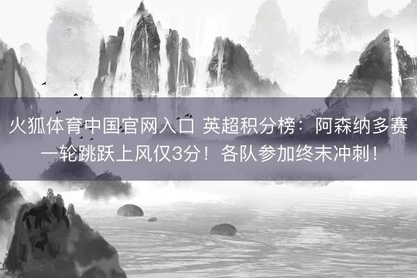 火狐体育中国官网入口 英超积分榜：阿森纳多赛一轮跳跃上风仅3分！各队参加终末冲刺！