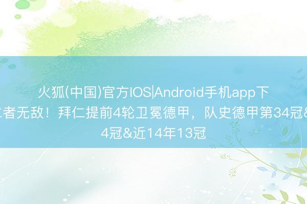 火狐(中国)官方IOS|Android手机app下载 🏆仁者无敌！拜仁提前4轮卫冕德甲，队史德甲第34冠&近14年13冠