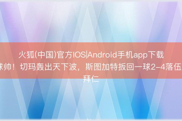 火狐(中国)官方IOS|Android手机app下载 这球帅！切玛轰出天下波，斯图加特扳回一球2-4落伍拜仁