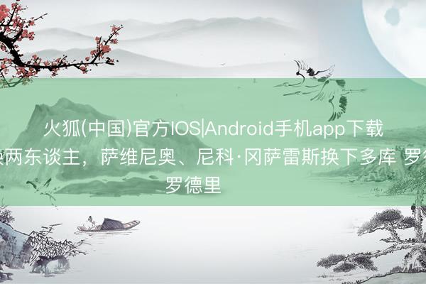 火狐(中国)官方IOS|Android手机app下载 曼城连换两东谈主，萨维尼奥、尼科·冈萨雷斯换下多库 罗德里 ​​​