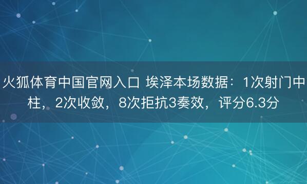 火狐体育中国官网入口 埃泽本场数据：1次射门中柱，2次收敛，8次拒抗3奏效，<a href=