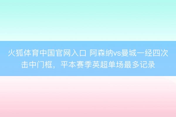 火狐体育中国官网入口 阿森纳vs曼城一经四次击中门框，平本赛季英超单场最多记录