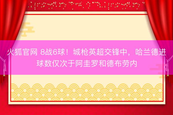 火狐官网 8战6球！城枪英超交锋中，哈兰德进球数仅次于阿圭罗和德布劳内