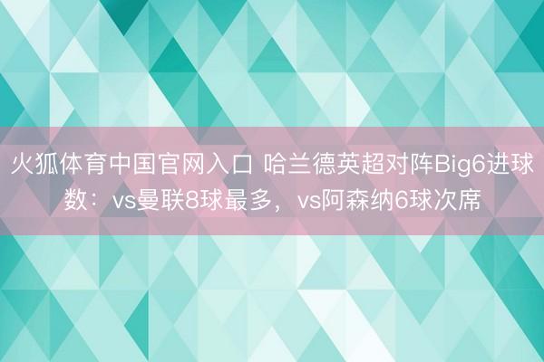 火狐体育中国官网入口 哈兰德英超对阵Big6进球数：vs曼联8球最多，vs阿森纳6球次席