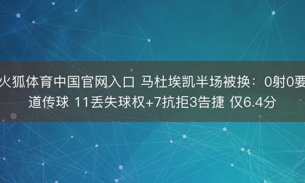 火狐体育中国官网入口 马杜埃凯半场被换：0射0要道传球 11丢失球权+7抗拒3告捷 仅6.4分