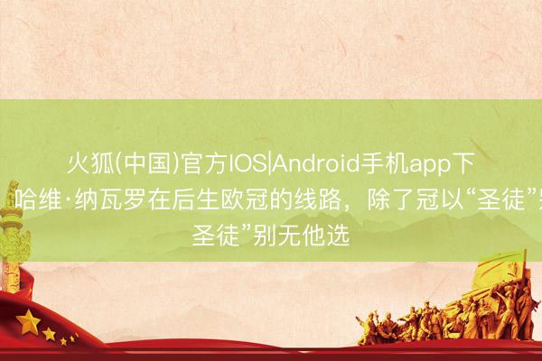 火狐(中国)官方IOS|Android手机app下载 阿斯：哈维·纳瓦罗在后生欧冠的线路，除了冠以“圣徒”别无他选