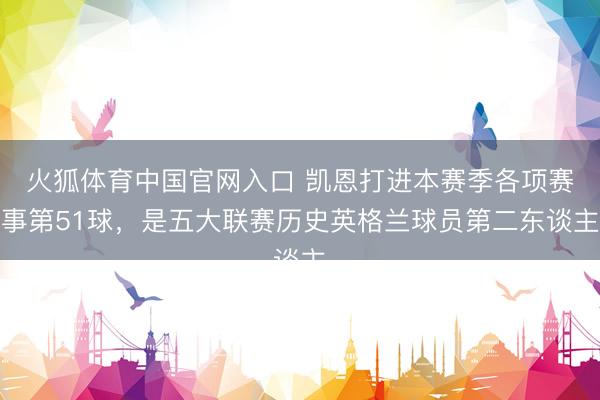火狐体育中国官网入口 凯恩打进本赛季各项赛事第51球，是五大联赛历史英格兰球员第二东谈主
