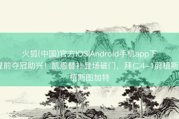 火狐(中国)官方IOS|Android手机app下载 为提前夺冠助兴！凯恩替补登场破门，拜仁4-1莳植斯图加特