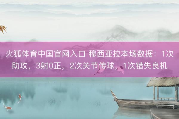 火狐体育中国官网入口 穆西亚拉本场数据：1次助攻，3射0正，2次关节传球，<a href=