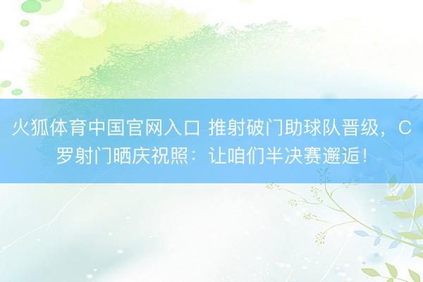 火狐体育中国官网入口 推射破门助球队晋级，C罗射门晒庆祝照：让咱们半决赛邂逅！