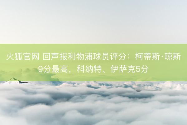 火狐官网 回声报利物浦球员评分：柯蒂斯·琼斯9分最高，科纳特、伊萨克5分