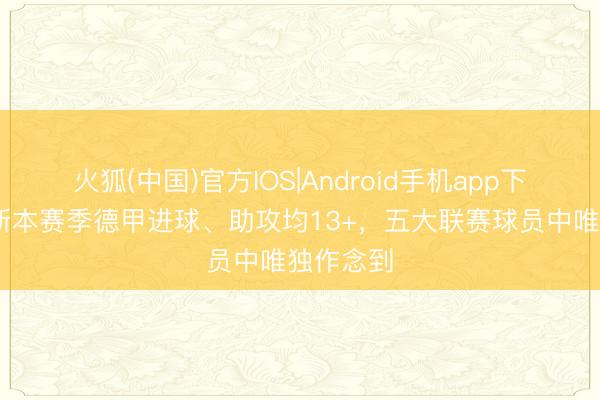 火狐(中国)官方IOS|Android手机app下载 迪亚斯本赛季德甲进球、助攻均13+，五大联赛球员中唯独作念到