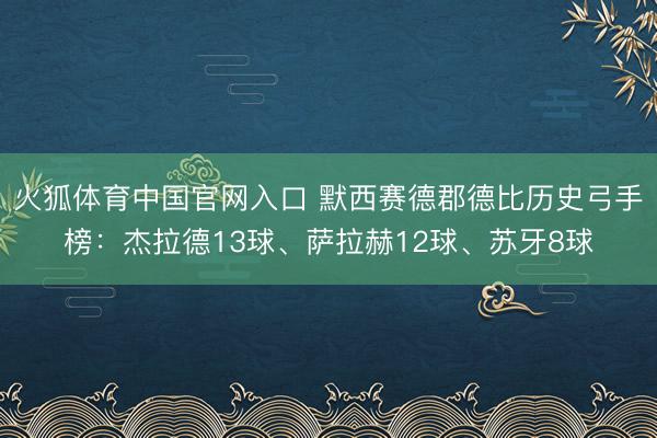 火狐体育中国官网入口 默西赛德郡德比历史弓手榜：杰拉德13球、萨拉赫12球、苏牙8球