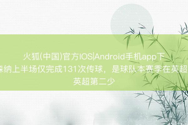 火狐(中国)官方IOS|Android手机app下载 阿森纳上半场仅完成131次传球，是球队本赛季在英超第二少
