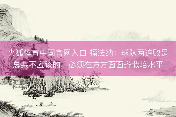 火狐体育中国官网入口 福法纳：球队两连败是总共不应该的，必须在方方面面齐栽培水平
