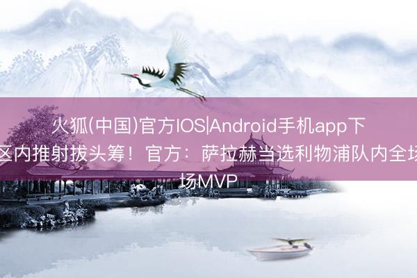 火狐(中国)官方IOS|Android手机app下载 禁区内推射拔头筹！官方：萨拉赫当选利物浦队内全场MVP