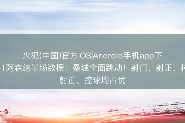 火狐(中国)官方IOS|Android手机app下载 曼城1-1阿森纳半场数据：曼城全面跳动！射门、射正、控球均占优