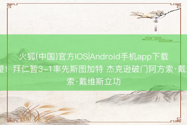 火狐(中国)官方IOS|Android手机app下载 冠军在望！拜仁暂3-1率先斯图加特 杰克逊破门阿方索·戴维斯立功