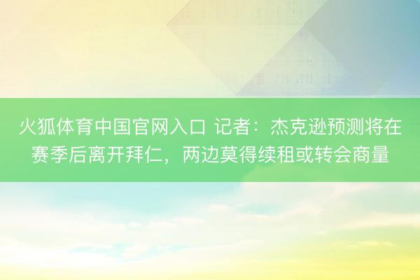火狐体育中国官网入口 记者：杰克逊预测将在赛季后离开拜仁，两边莫得续租或转会商量