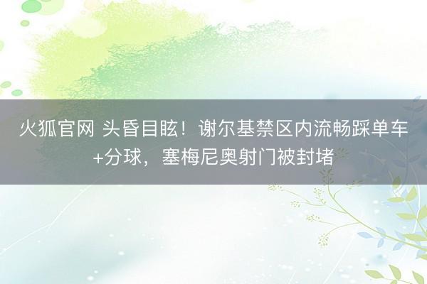 火狐官网 头昏目眩！谢尔基禁区内流畅踩单车+分球，塞梅尼奥射门被封堵