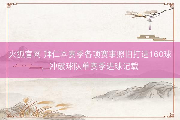 火狐官网 拜仁本赛季各项赛事照旧打进160球，冲破球队单赛季进球记载