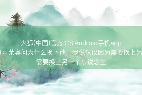 火狐(中国)官方IOS|Android手机app下载 阿莱格里：莱奥问为什么换下他，我说仅仅因为需要换上另一个东说念主