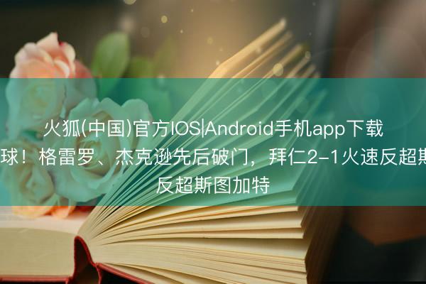 火狐(中国)官方IOS|Android手机app下载 2分钟2球！格雷罗、杰克逊先后破门，拜仁2-1火速反超斯图加特